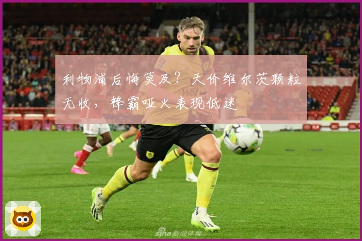 利物浦后悔莫及？天价维尔茨颗粒无收，锋霸哑火表现低迷