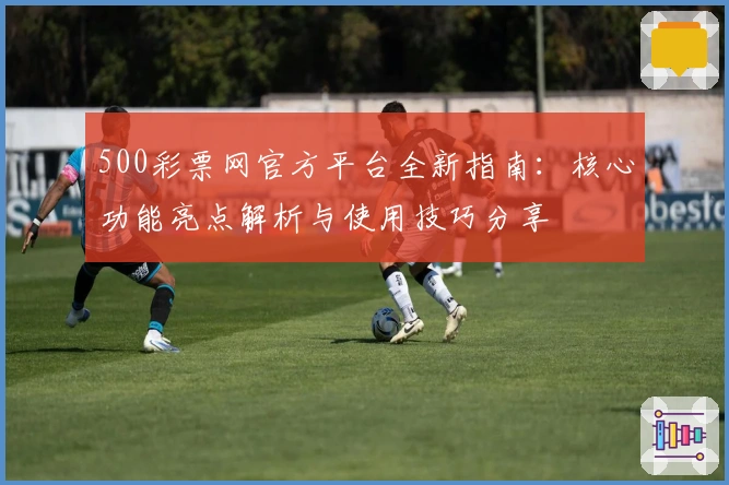 500彩票网官方平台全新指南：核心功能亮点解析与使用技巧分享