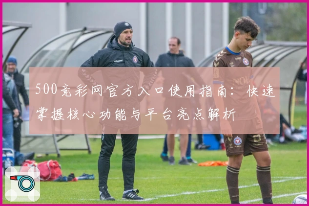 500竞彩网官方入口使用指南：快速掌握核心功能与平台亮点解析