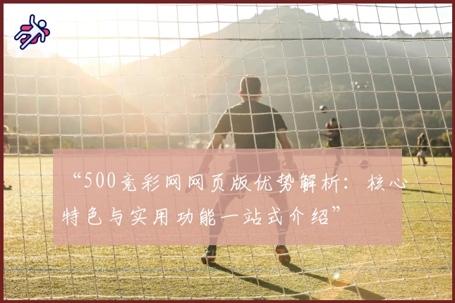 “500竞彩网网页版优势解析：核心特色与实用功能一站式介绍”