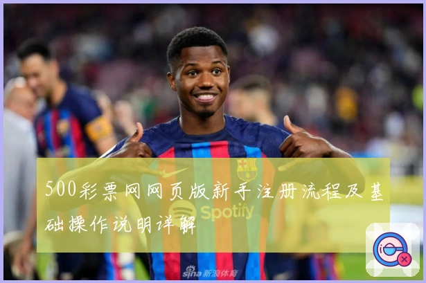 500彩票网网页版新手注册流程及基础操作说明详解