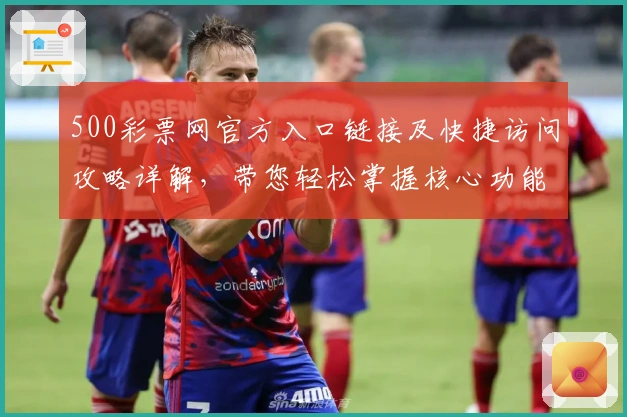 500彩票网官方入口链接及快捷访问攻略详解，带您轻松掌握核心功能与实用技巧