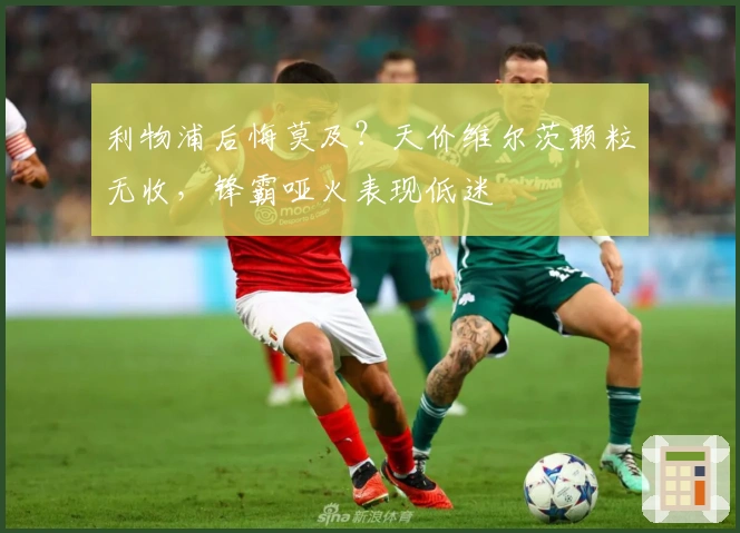 利物浦后悔莫及？天价维尔茨颗粒无收，锋霸哑火表现低迷