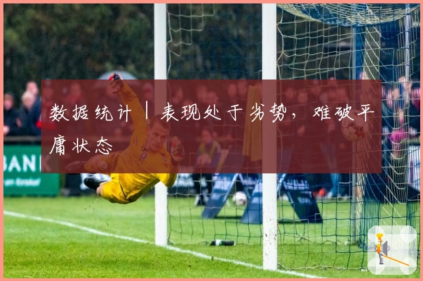数据统计｜表现处于劣势，难破平庸状态