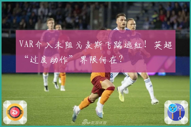 VAR介入未阻戈麦斯飞踹逃红！英超“过度动作”界限何在？
