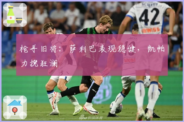 枪手旧将：萨利巴表现稳健，凯帕力挽狂澜