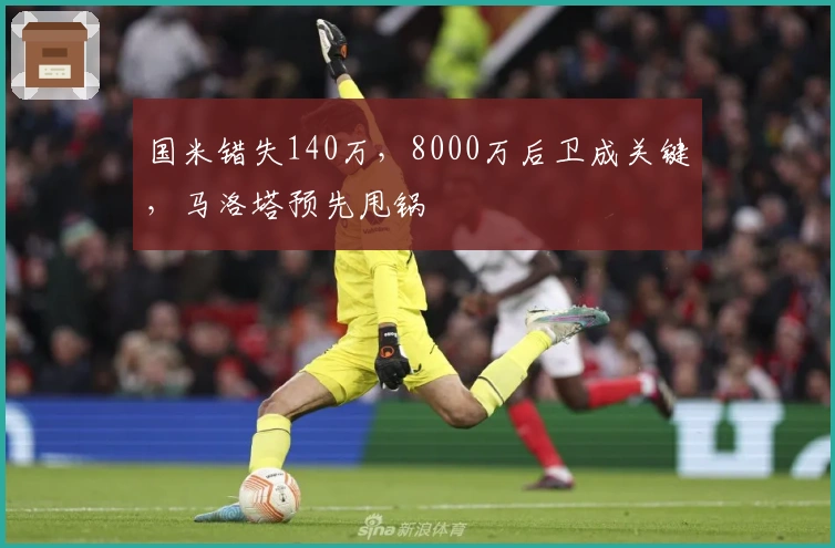 国米错失140万，8000万后卫成关键，马洛塔预先甩锅