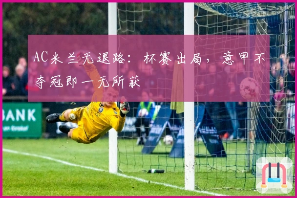 AC米兰无退路：杯赛出局，意甲不夺冠即一无所获