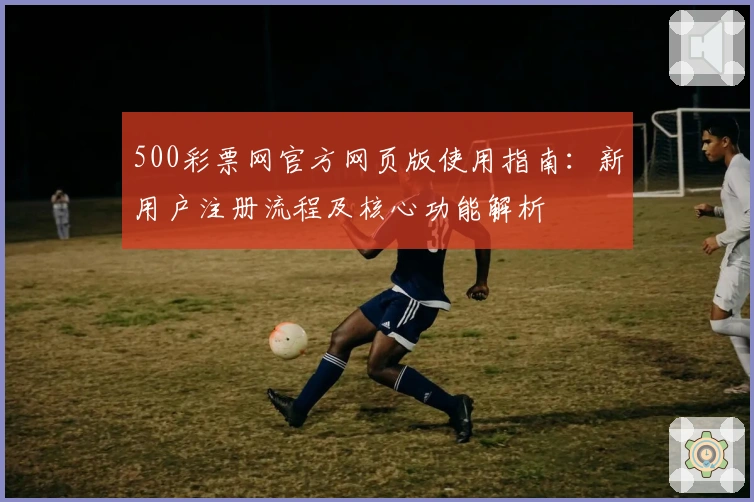 500彩票网官方网页版使用指南：新用户注册流程及核心功能解析