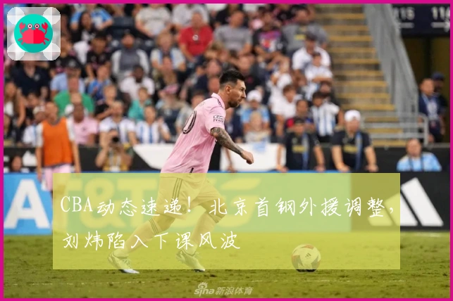 CBA动态速递！北京首钢外援调整，刘炜陷入下课风波