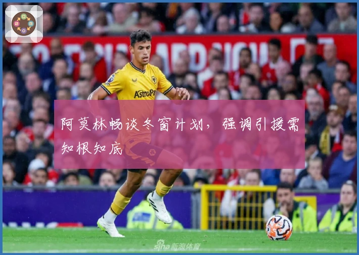 阿莫林畅谈冬窗计划，强调引援需知根知底