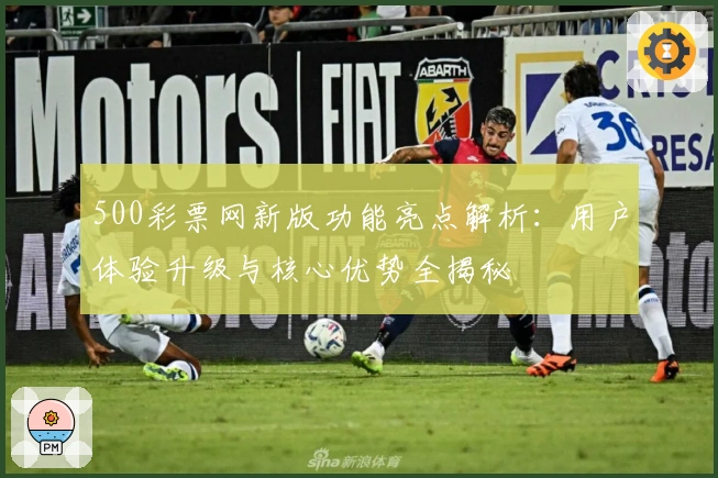 500彩票网新版功能亮点解析：用户体验升级与核心优势全揭秘