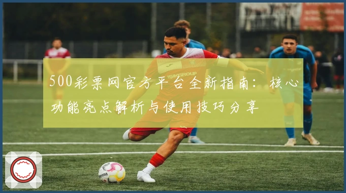 500彩票网官方平台全新指南：核心功能亮点解析与使用技巧分享