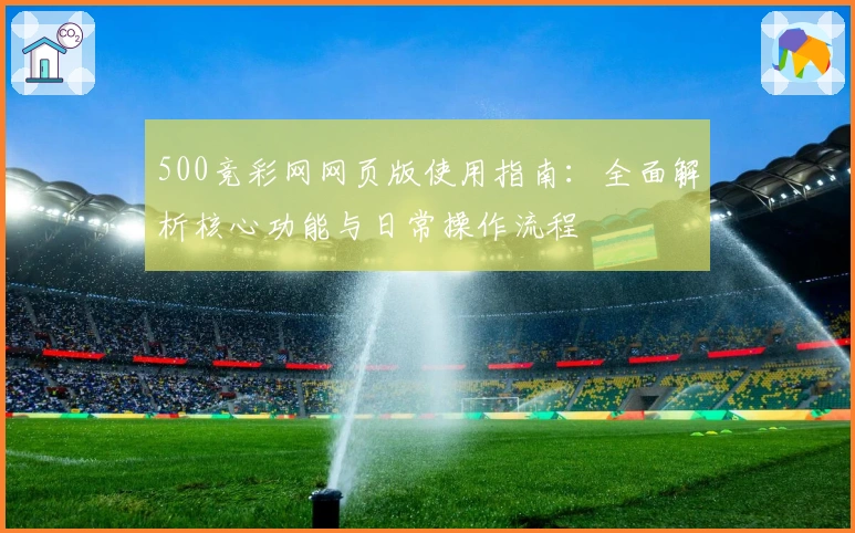 500竞彩网网页版使用指南：全面解析核心功能与日常操作流程