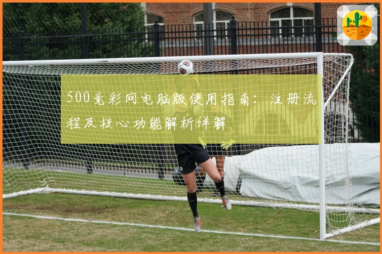 500竞彩网电脑版使用指南:注册流程及核心功能解析详解