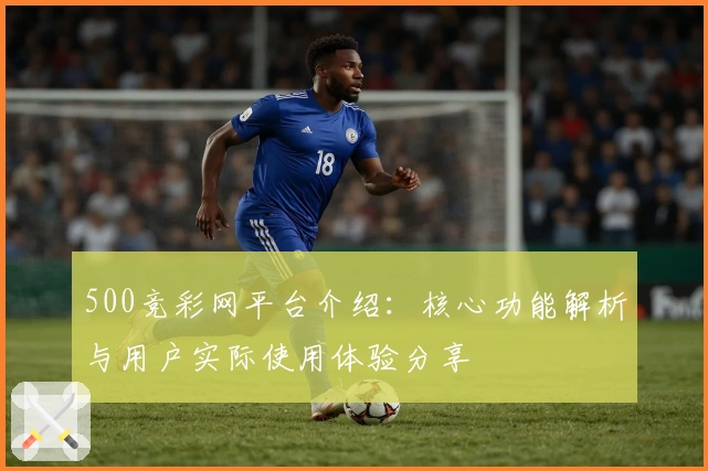 500竞彩网平台介绍：核心功能解析与用户实际使用体验分享
