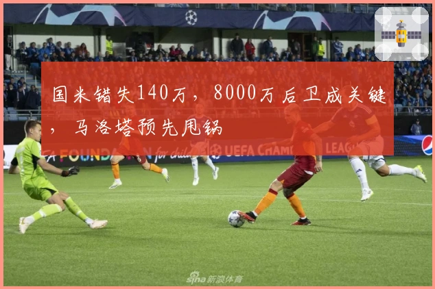 国米错失140万，8000万后卫成关键，马洛塔预先甩锅