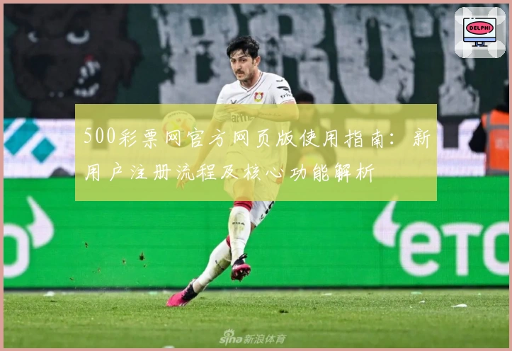 500彩票网官方网页版使用指南：新用户注册流程及核心功能解析