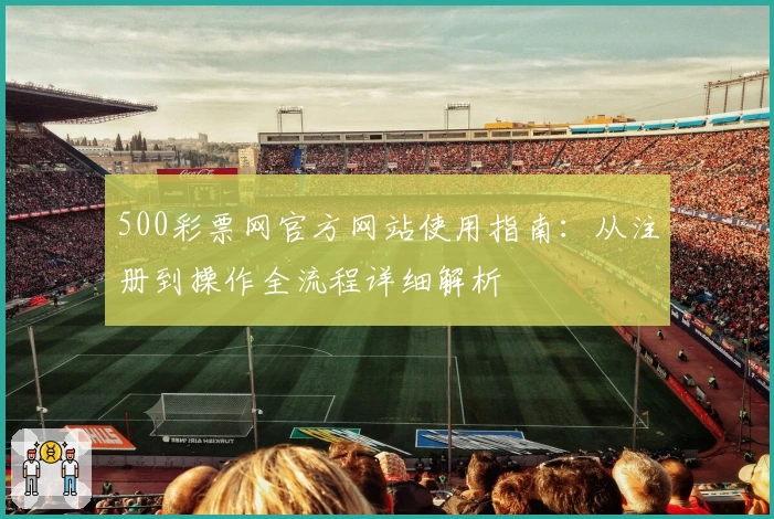 500彩票网官方网站使用指南：从注册到操作全流程详细解析