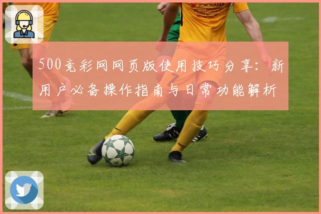 500竞彩网网页版使用技巧分享：新用户必备操作指南与日常功能解析