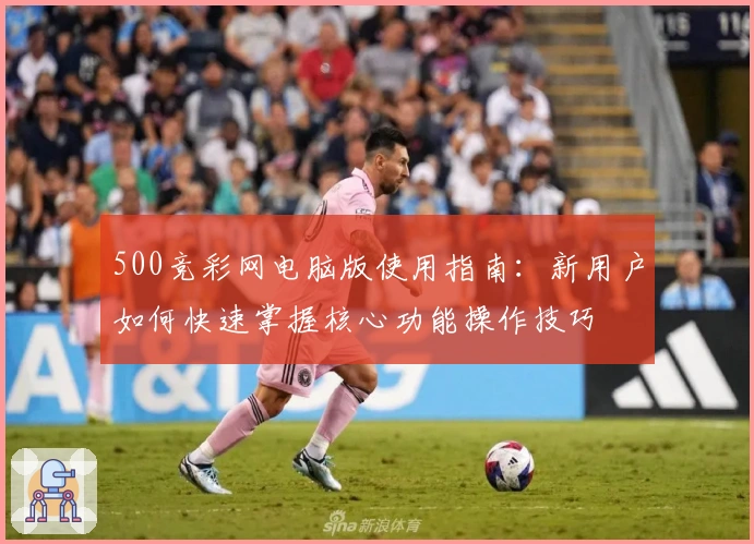 500竞彩网电脑版使用指南：新用户如何快速掌握核心功能操作技巧