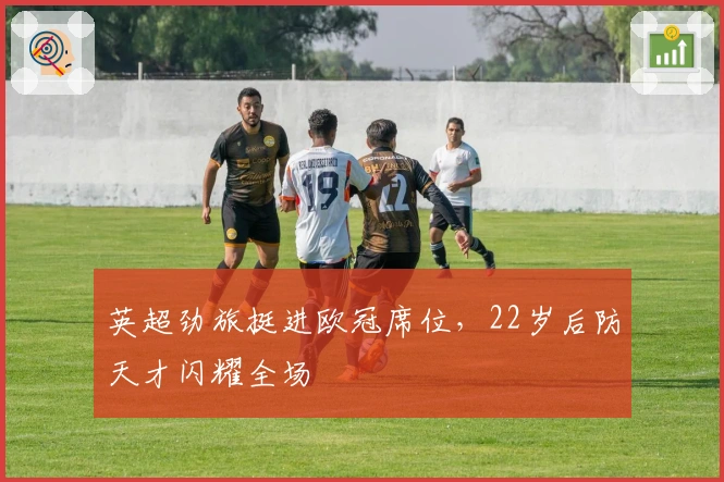 英超劲旅挺进欧冠席位，22岁后防天才闪耀全场