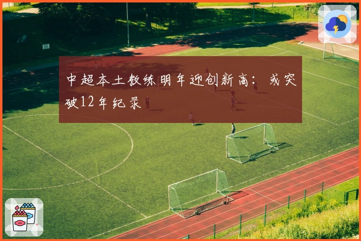 中超本土教练明年迎创新高：或突破12年纪录