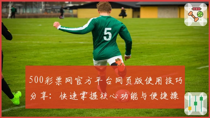 500彩票网官方平台网页版使用技巧分享：快速掌握核心功能与便捷操作