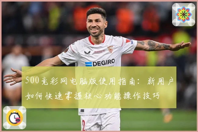 500竞彩网电脑版使用指南：新用户如何快速掌握核心功能操作技巧