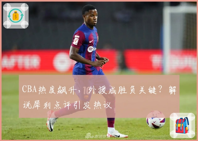 CBA热度飙升，外援成胜负关键？解说犀利点评引发热议