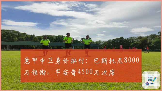 意甲中卫身价排行：巴斯托尼8000万领衔，早安哥4500万次席