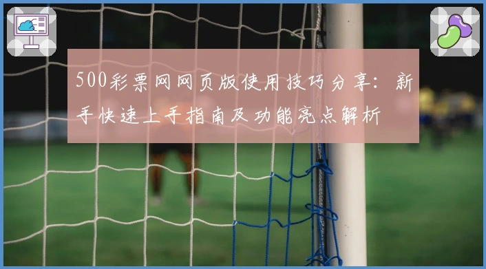 500彩票网网页版使用技巧分享：新手快速上手指南及功能亮点解析