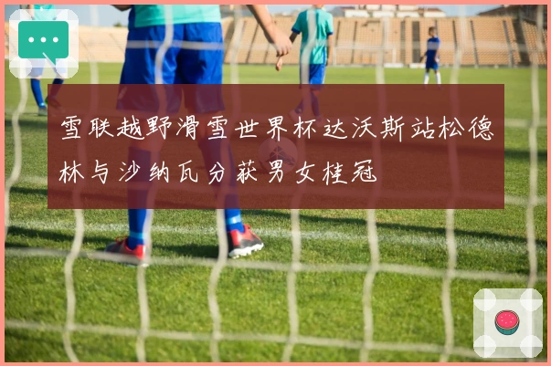 雪联越野滑雪世界杯达沃斯站松德林与沙纳瓦分获男女桂冠
