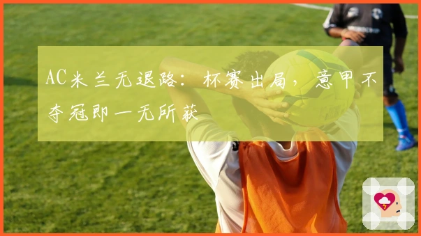 AC米兰无退路：杯赛出局，意甲不夺冠即一无所获