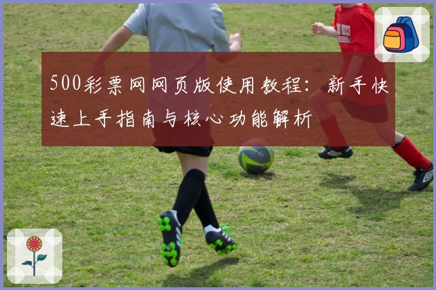500彩票网网页版使用教程：新手快速上手指南与核心功能解析