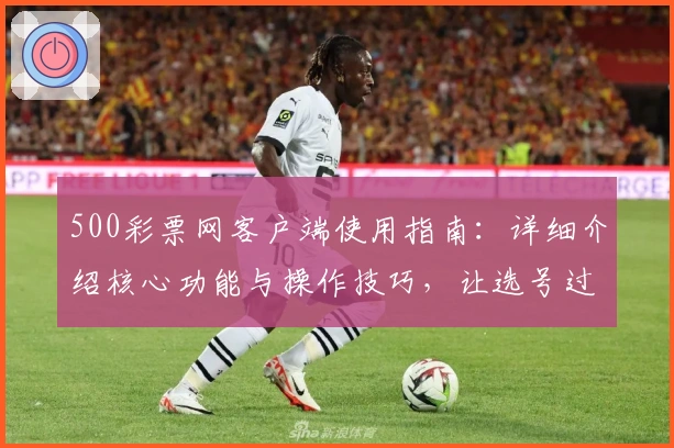 500彩票网客户端使用指南：详细介绍核心功能与操作技巧，让选号过程更加便捷高效