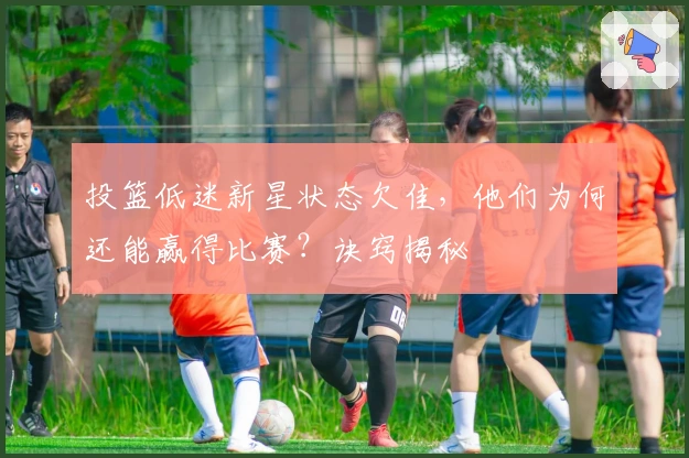投篮低迷新星状态欠佳，他们为何还能赢得比赛？诀窍揭秘