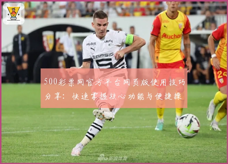 500彩票网官方平台网页版使用技巧分享：快速掌握核心功能与便捷操作