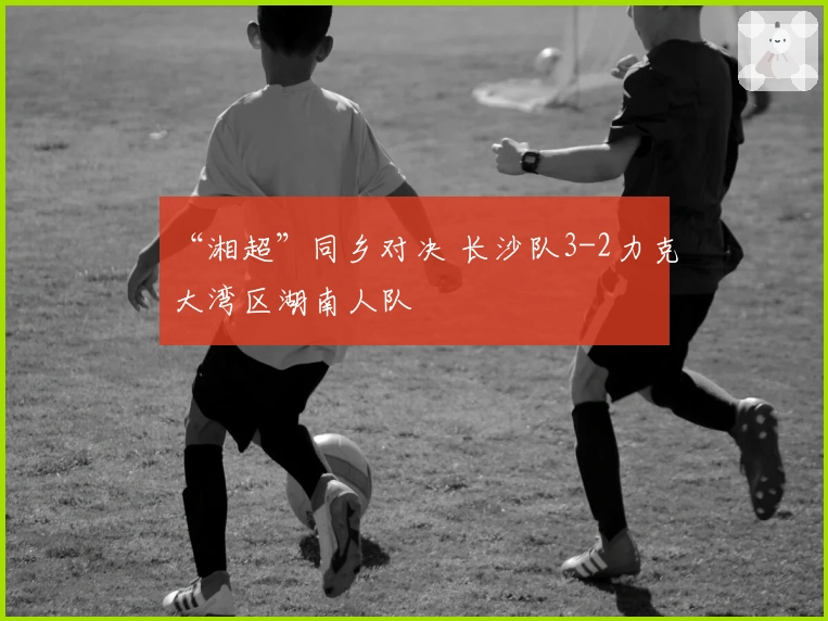 “湘超”同乡对决 长沙队3-2力克大湾区湖南人队