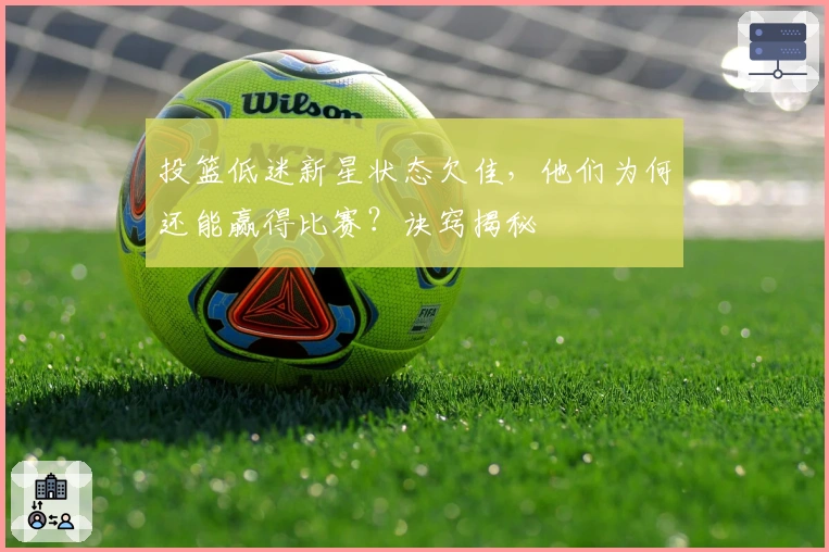 投篮低迷新星状态欠佳，他们为何还能赢得比赛？诀窍揭秘