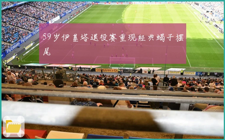 59岁伊基塔退役赛重现经典蝎子摆尾